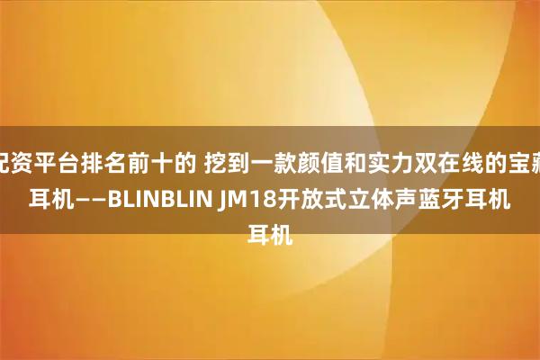 配资平台排名前十的 挖到一款颜值和实力双在线的宝藏耳机——BLINBLIN JM18开放式立体声蓝牙耳机