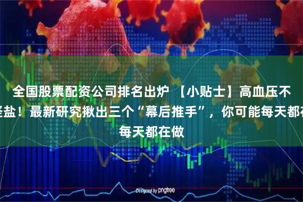 全国股票配资公司排名出炉 【小贴士】高血压不只怪盐！最新研究揪出三个“幕后推手”，你可能每天都在做