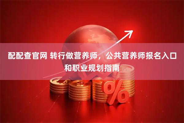 配配查官网 转行做营养师，公共营养师报名入口和职业规划指南