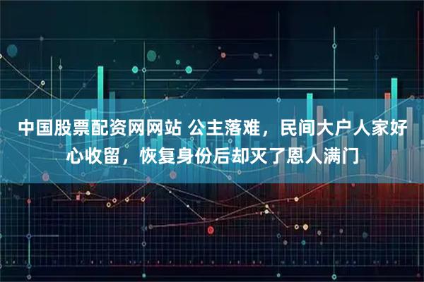 中国股票配资网网站 公主落难，民间大户人家好心收留，恢复身份后却灭了恩人满门
