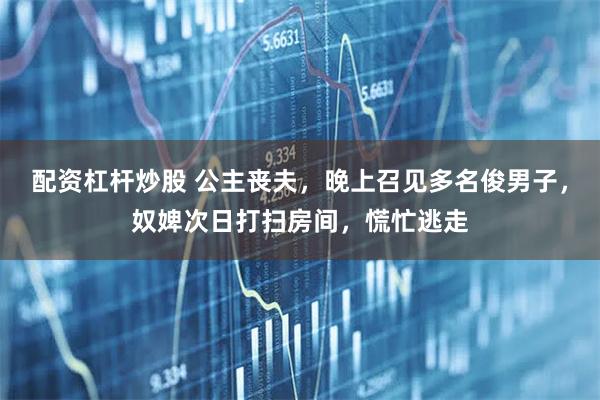 配资杠杆炒股 公主丧夫，晚上召见多名俊男子，奴婢次日打扫房间，慌忙逃走