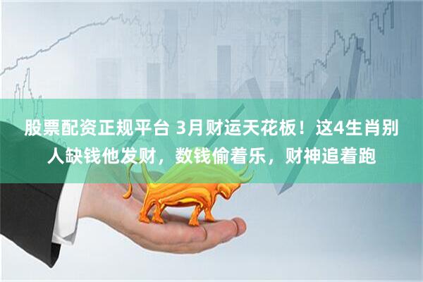 股票配资正规平台 3月财运天花板！这4生肖别人缺钱他发财，数钱偷着乐，财神追着跑