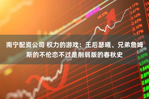 南宁配资公司 权力的游戏：王后瑟曦、兄弟詹姆斯的不伦恋不过是削弱版的春秋史