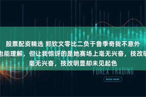 股票配资精选 郑钦文零比二负于鲁季奇我不意外，状态不好我也能理解，但让我惊讶的是她赛场上毫无兴奋，技改明显却未见起色