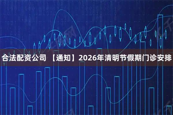 合法配资公司 【通知】2026年清明节假期门诊安排
