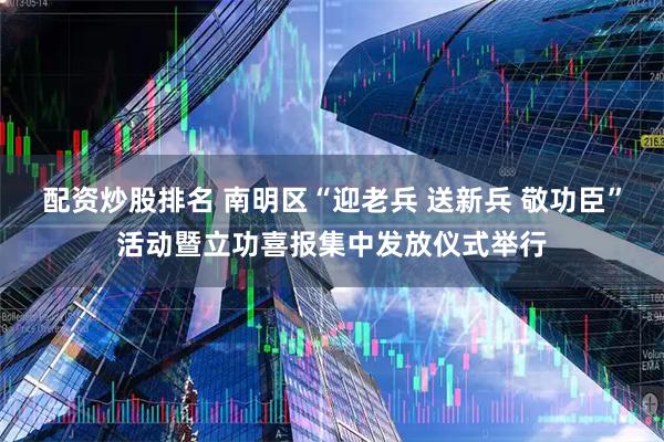 配资炒股排名 南明区“迎老兵 送新兵 敬功臣”活动暨立功喜报集中发放仪式举行