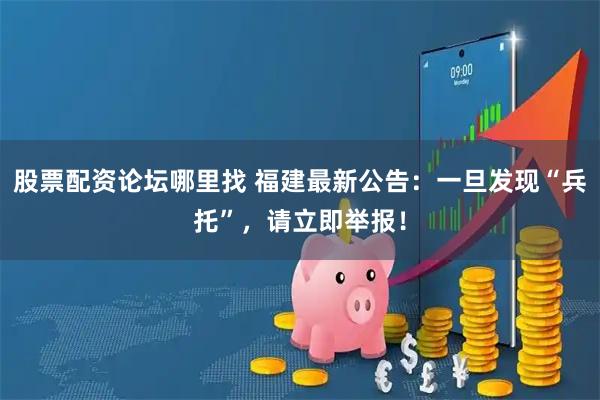 股票配资论坛哪里找 福建最新公告：一旦发现“兵托”，请立即举报！