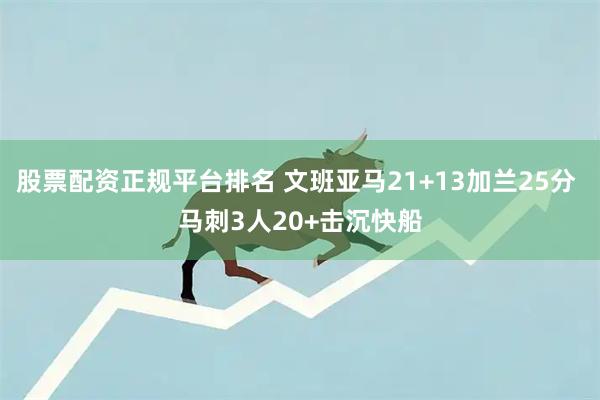 股票配资正规平台排名 文班亚马21+13加兰25分 马刺3人20+击沉快船