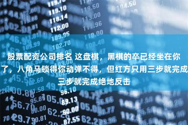 股票配资公司排名 这盘棋，黑棋的卒已经坐在你老将心口了，八角马锁得你动弹不得，但红方只用三步就完成绝地反击