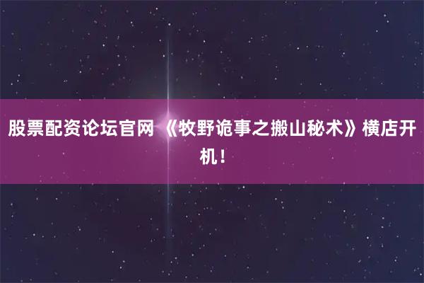 股票配资论坛官网 《牧野诡事之搬山秘术》横店开机！