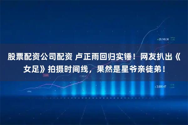 股票配资公司配资 卢正雨回归实锤！网友扒出《女足》拍摄时间线，果然是星爷亲徒弟！
