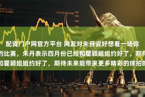 配资门户网官方平台 网友对朱丹说好想看一场你和瞿颖两人一起打网球的比赛，朱丹表示四月份已经和瞿颖姐姐约好了，期待未来能带来更多精彩的球拍时刻