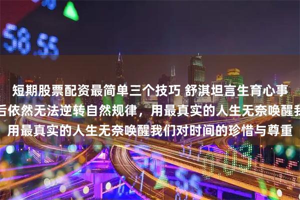 短期股票配资最简单三个技巧 舒淇坦言生育心事撕开遮羞布，拼尽全力后依然无法逆转自然规律，用最真实的人生无奈唤醒我们对时间的珍惜与尊重