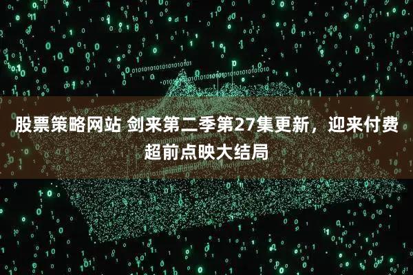 股票策略网站 剑来第二季第27集更新，迎来付费超前点映大结局