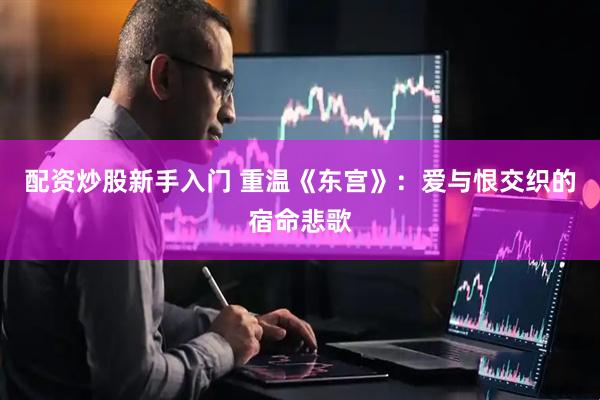 配资炒股新手入门 重温《东宫》：爱与恨交织的宿命悲歌