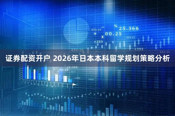 证券配资开户 2026年日本本科留学规划策略分析