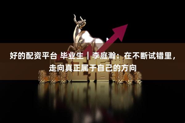 好的配资平台 毕业生｜李庭瀚：在不断试错里，走向真正属于自己的方向