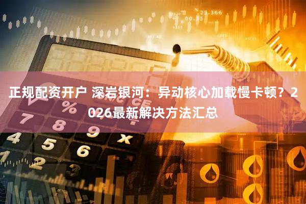 正规配资开户 深岩银河：异动核心加载慢卡顿？2026最新解决方法汇总