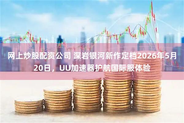 网上炒股配资公司 深岩银河新作定档2026年5月20日，UU加速器护航国际服体验