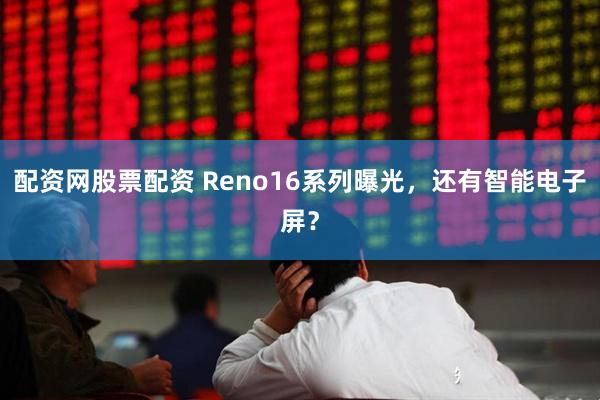 配资网股票配资 Reno16系列曝光，还有智能电子屏？