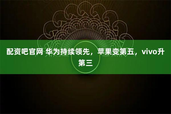 配资吧官网 华为持续领先，苹果变第五，vivo升第三