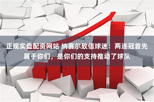 正规实盘配资网站 纳赛尔致信球迷：两连冠首先属于你们，是你们的支持推动了球队