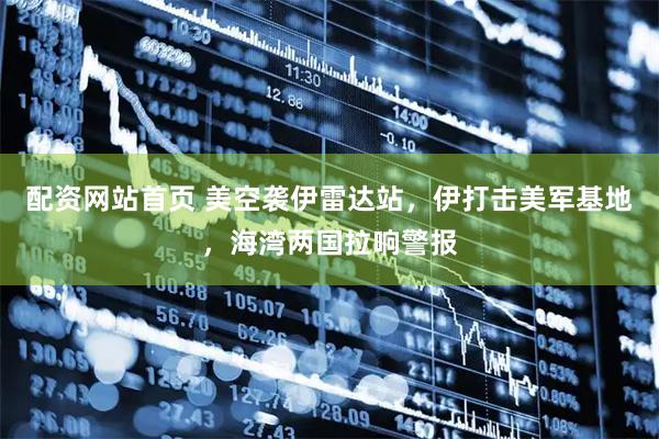 配资网站首页 美空袭伊雷达站，伊打击美军基地，海湾两国拉响警报
