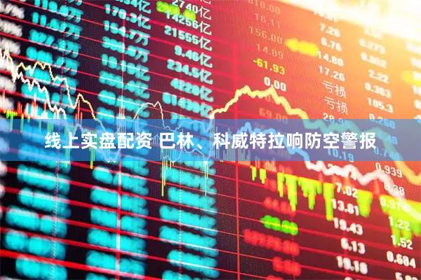 线上实盘配资 巴林、科威特拉响防空警报