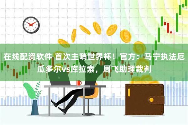 在线配资软件 首次主哨世界杯！官方：马宁执法厄瓜多尔vs库拉索，周飞助理裁判
