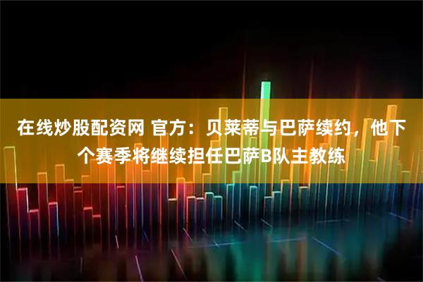 在线炒股配资网 官方：贝莱蒂与巴萨续约，他下个赛季将继续担任巴萨B队主教练