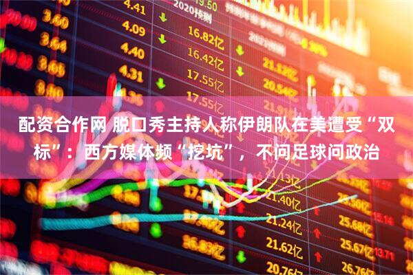 配资合作网 脱口秀主持人称伊朗队在美遭受“双标”:西方媒体频“挖坑”,不问足球问政治