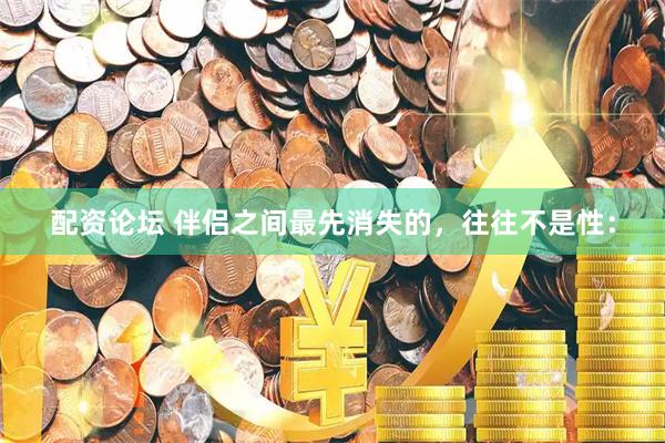 配资论坛 伴侣之间最先消失的，往往不是性：