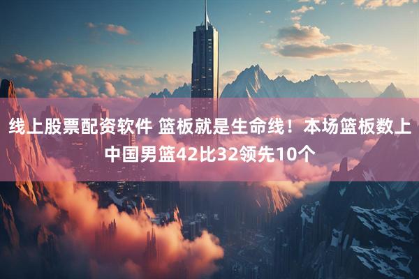 线上股票配资软件 篮板就是生命线！本场篮板数上中国男篮42比32领先10个