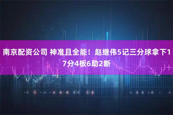 南京配资公司 神准且全能！赵继伟5记三分球拿下17分4板6助2断