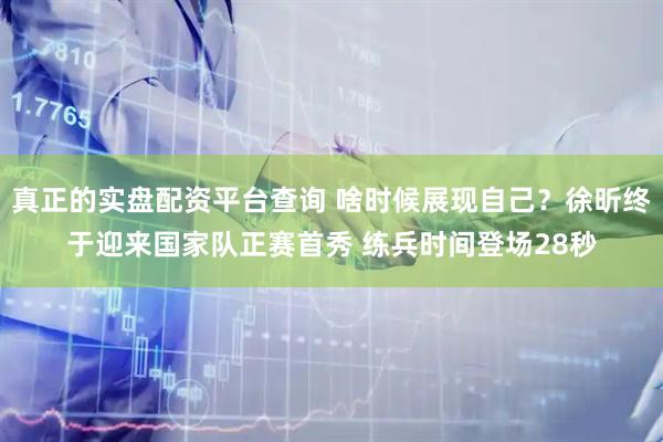 真正的实盘配资平台查询 啥时候展现自己？徐昕终于迎来国家队正赛首秀 练兵时间登场28秒