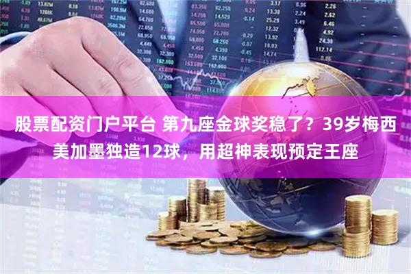 股票配资门户平台 第九座金球奖稳了？39岁梅西美加墨独造12球，用超神表现预定王座