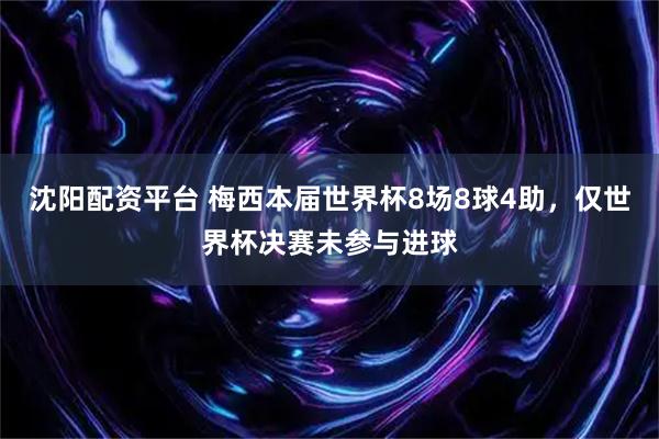 沈阳配资平台 梅西本届世界杯8场8球4助，仅世界杯决赛未参与进球