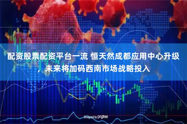 配资股票配资平台一流 恒天然成都应用中心升级，未来将加码西南市场战略投入