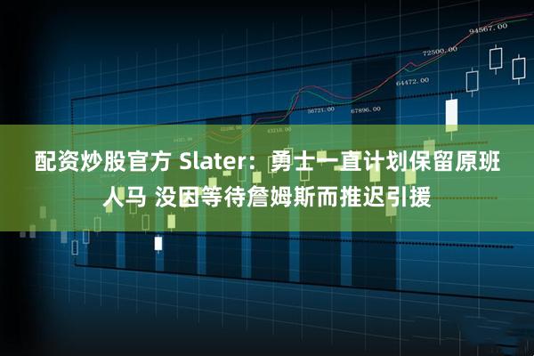 配资炒股官方 Slater：勇士一直计划保留原班人马 没因等待詹姆斯而推迟引援