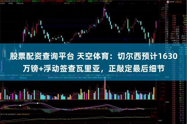 股票配资查询平台 天空体育：切尔西预计1630万镑+浮动签查瓦里亚，正敲定最后细节
