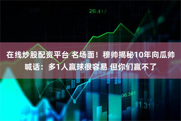 在线炒股配资平台 名场面！穆帅揭秘10年向瓜帅喊话：多1人赢球很容易 但你们赢不了