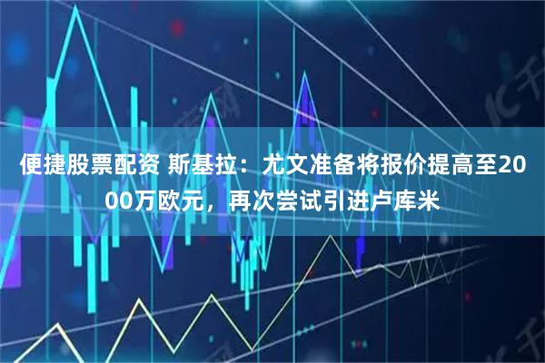 便捷股票配资 斯基拉：尤文准备将报价提高至2000万欧元，再次尝试引进卢库米