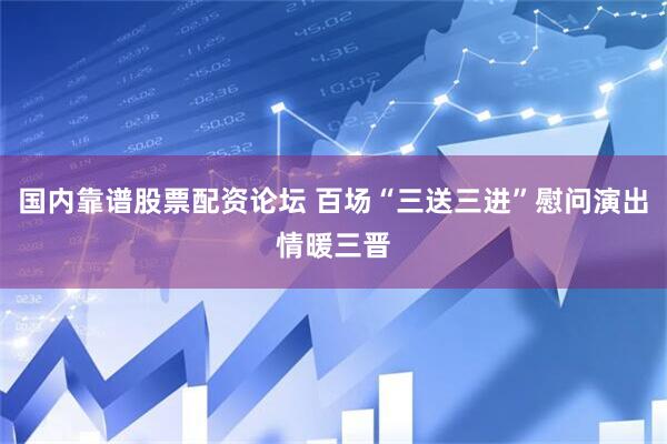 国内靠谱股票配资论坛 百场“三送三进”慰问演出情暖三晋