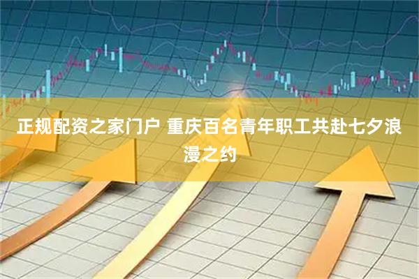 正规配资之家门户 重庆百名青年职工共赴七夕浪漫之约