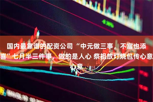 国内最靠谱的配资公司 “中元做三事，不富也添喜”七月半三件事，做的是人心 祭祖放灯烧包传心意