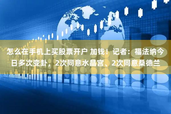 怎么在手机上买股票开户 加钱！记者：福法纳今日多次变卦，2次同意水晶宫、2次同意桑德兰