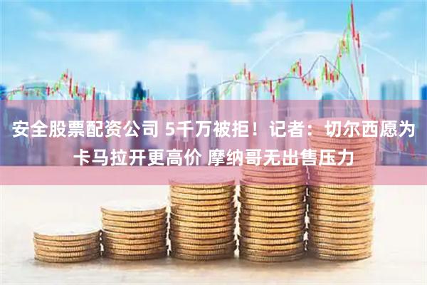 安全股票配资公司 5千万被拒！记者：切尔西愿为卡马拉开更高价 摩纳哥无出售压力