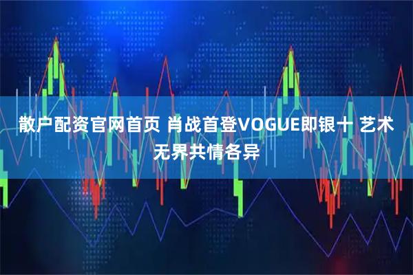 散户配资官网首页 肖战首登VOGUE即银十 艺术无界共情各异