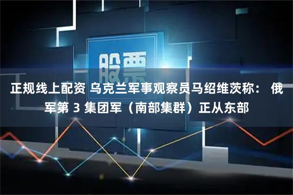 正规线上配资 乌克兰军事观察员马绍维茨称： 俄军第 3 集团军（南部集群）正从东部
