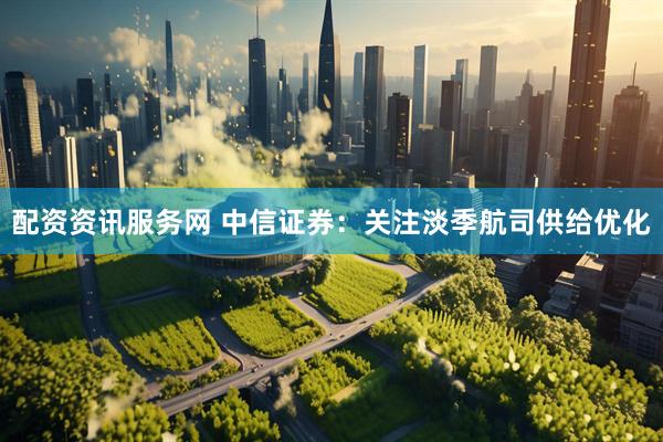 配资资讯服务网 中信证券：关注淡季航司供给优化